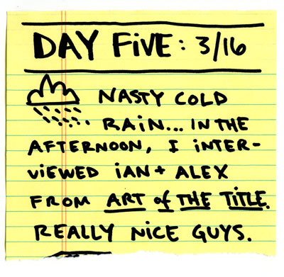 Day Five: nasty cold rain...in the afternoon I interviewed Ian and Alex from ART OF THE TITLE. Really nice guys.
