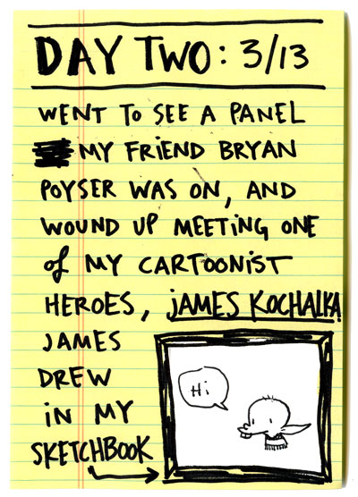 Day two: went to see a panel my friend Bryan Poyse was on, and wound up meeting one of my cartoonist heroes, James Kochalka. James drew in my sketchbook