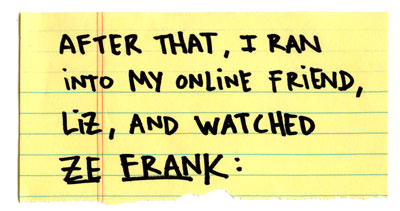 After that, I ran into my online friend, Liz, and watched Ze Frank