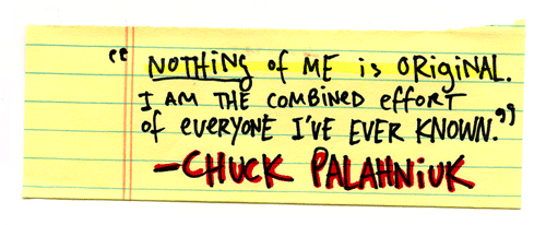 Nothing of me is original. I am the combined effort of everyone I’ve ever known. -Chuck Palahniuk, Invisible Monsters