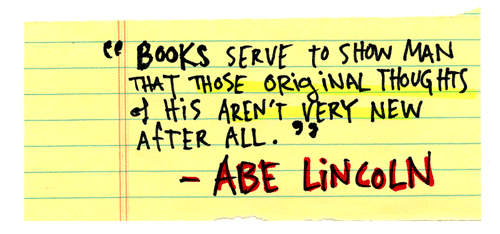 Books serve to show a man that those original thoughts of his aren’t very new after all. - Abraham Lincoln