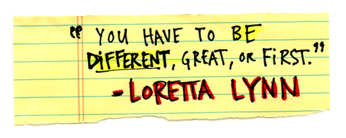 You have to be different, great, or first. - Loretta Lynn
