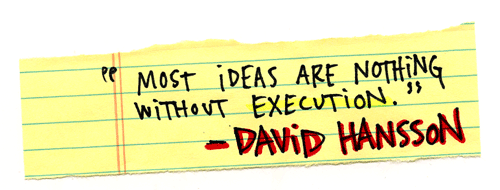 Ideas on their own are just not that important. It’s incredibly rare that someone comes up with an idea so unique, so protectable that the success story writes itself. Most ideas are nothing without execution. - David Heinemeier Hansson