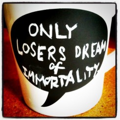 Only losers dream of immortality.