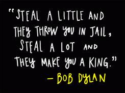 Steal a little and they throw you in jail, steal a lot and they make you a king. - Bob Dylan