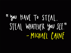 You have to steal. Steal whatever you see. - Michael Caine