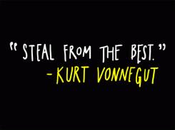 Steal from the best. - Kurt Vonnegut