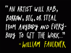 An artist will rob, borrow, beg, or steal from anybody and everybody to get the work. - William Faulkner