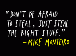 Don't be afraid to steal, just steal the right stuff. - Mike Monteiro