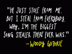 He just stole from me. But I steal from everybody. Why, I'm the biggest song stealer there ever was. - Woody Guthrie
