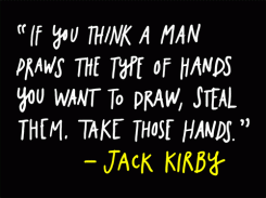 If you think a man draws the type of hands you want to draw, steal them. Take those hands. - Jack Kirby