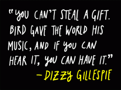 You can't steal a gift. Bird gave the world his music, and if you can hear it, you can have it. - Dizzy Gillespie