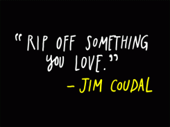Rip off something you love. - Jim Coudal