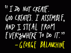 I do not create. God creates. I assemble, and I steal from everywhere to do it. - George Balanchine