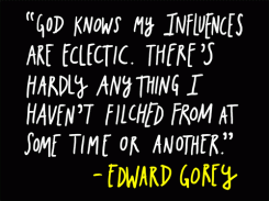 God knows my influences are eclectic. There's hardly anything I haven't filched from at some time or another. - Edward Gorey