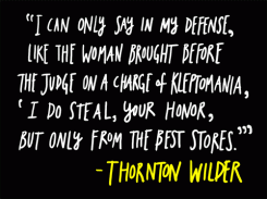 I can only say in my defense, like the woman brought before the judge on a charge of kleptomania, I do steal, your honor, but only from the best stores. - Thornton Wilder