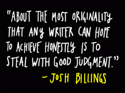 About the most originality that any writer can hope to achieve honestly is to steal with good judgment. - Josh Billings